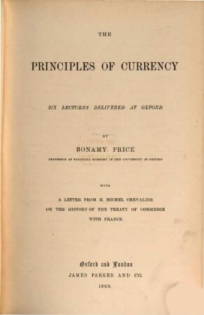 The principles of currency : Six lectures delivered at Oxford by Bonamy Price. With a lettre from M. Michel Chevalier on the history of the treaty of commerce with France