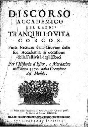 Discorso accademico del Rabbi Tranquillo Vita Corcos fatto recitare dalli giovani della sua Accdemia in occasione della festività degli Ebrei per l'historia d'Ester, e Mordacheo nell'anno 5470. dalla creazione del mondo