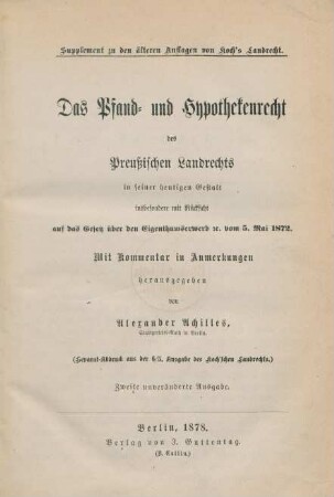 Das Pfand- und Hypothekenrecht des Preußischen Landrechts in seiner heutigen Gestalt insbesondere mit Rücksicht auf das Gesetz über den Eigenthumserwerb etc. vom 5. Mai 1872 : mit Kommentar in Anmerkungen ; (Separater Abdruck aus der 6/5. Ausgabe des Koch'schen Landrechts)