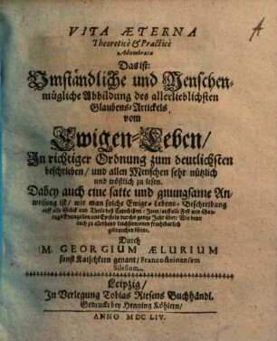 Vita aeterna theoretice et practice adumbrata : d. i. umständliche ... Abbildung des ... Glaubens-Artickels vom Ewigen Leben ... mit Anweisung ... solche auff alle Fest- und Sontags-Evangelien und Episteln ... auch zu ... Leichsermonen zu gebrauchen