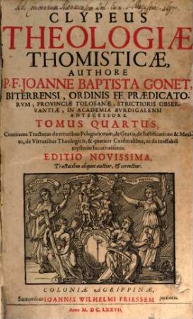 Clypeus Theologiae Thomisticae : In Tres Partes Divisus, Et Quinque Voluminibus Comprehensus, 4. Continens Tractatus de erroribus Pelagianorum, de Gratia, de Iustificatione & Merito, de Virtutibus Theologicis, & quatuor Cardinalibus, ac de ineffabili mysterio Incarnationis