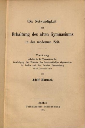 Die Notwendigkeit der Erhaltung des alten Gymnasiums in der modernen Zeit : Vortrag, gehalten in der Versammlung der Vereinigung der Freunde des humanistischen Gymnasiums in Berlin und der Provinz Brandenburg am 29. November 1904