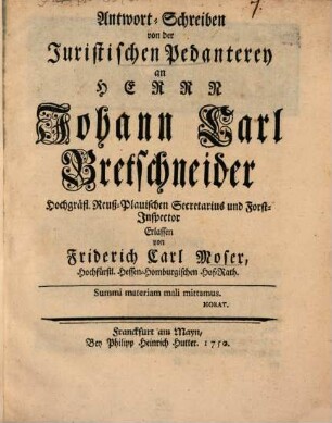 Antwort-Schreiben von der Juristischen Pedanterey an Herrn Johann Carl Brethschneider Hochgräfl. Reuß-Plauischen Secretarius und Forst-Inspector