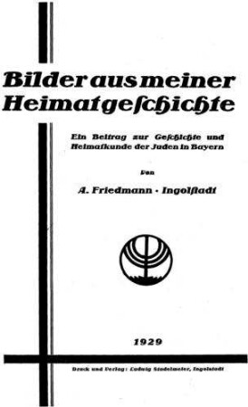 Bilder aus meiner Heimatgeschichte : ein Beitr. zur Geschichte u. Heimatkunde d. Juden in Bayern / von A. Friedmann