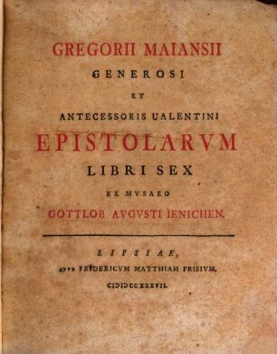 Gregorii Maiansii Generosi Et Antecessoris Ualentini Epistolarvm Libri Sex