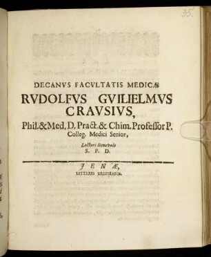 Decanus Facultatis Medicae Rudolfus Guilielmus Crausius, Phil. & Med. D. Pract. & Chim. Professor P. Colleg. Medici Senior, Lectori Benevolo S.P.D. : [P.P. sub sigillo Facult. Med. Ienae Anno MDCXC. d. 23. Febr.]