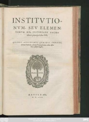 INSTITVTIO=||NVM, SEV ELEMEN=||TORVM DN. IVSTINIANI SACRA-||tissimi principis Libri IIII.|| QVIBVS ADDIDIMVS GEMINOS INDICES,|| ... ||