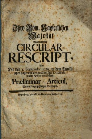 Ihro Röm. Kayserlichen Majestät Allergnädigstes Circular-Rescript Uber Die den 1. Septembr. 1739. in dem Türckischen Lager vor Belgrad mit der Ottomannischen Pforte geschlossene Præliminar-Articul : Sammt dazu gehörigen Beylagen