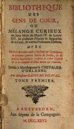 Bibliotheque Des Gens De Cour, Ou Mêlange Curieux des bons Mots des Henri IV. de Louïs XIV. de plusieurs Princes & Seigneurs de la Cour, & autres Personnes Illustres : Avec Un choix de traits naïfs, Gascons & Comiques, de plusieurs petites Piéces de Poésie, & de pensées ingénieuses propres à orner l'esprit & à le remplir d'idées vives & riantes, 1