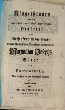 Klagethränen bey dem unverhoft, und höchst schmerzlichen Hintritt und Versenkung in die Gruft Seiner Churfürstlichen Durchleucht in Baiern [et]c. [et]c. Maximilian Josephs Vater des Vaterlandes [et]c.