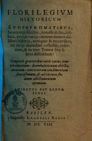 Florilegium historicum : apophtegmatibus, sententiis selectis, venuste dictis, salibus, jocis, ac variis omnino memorabilibus historiis, antiquis & recentibus, ex variis autoribus collectis, refertum, & in tres tomos sive libros distinctum, 1