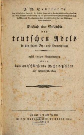 J. M. Seuffert's der Philosophie Doctors, der Rechte Licentiaten, der juristischen Encyclopädie, und des teutschen Privatrechts auf der Juliusuniversität zu Wirzburg Professors, des königlich Grosbrittannischen historischen Instituts zu Göttingen Correspondenten Versuch einer Geschichte des teutschen Adels in den hohen Erz- und Domcapiteln : nebst einigen Bemerkungen über das ausschließende Recht desselben auf Dompräbenden