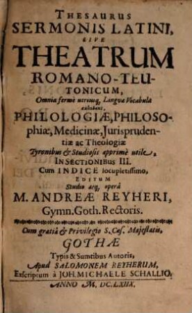 Thesaurus Sermonis Latini, Sive Theatrum Romano-Teutonicum, Omnia ferme utriusq[ue] Linguae Vocabula exhibens, Philologiae, Philosophiae, Medicinae, Jurisprudentiae ac Theologiae ... In Sectionibus III. : Cum Indice locupletissimo, 1