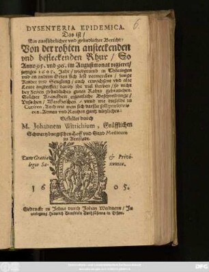 Dysenteria Epidemica: Das ist/ Ein ausführlicher und gründlicher Bericht: Von der rohten ansteckenden und befleckenden Rhur : So Anno 95. und 96. im Augustmonat regieret/ jetziges 1605. Jahr/ wiederumb in Thüringen und an andern Orten sich lest vermercken ...