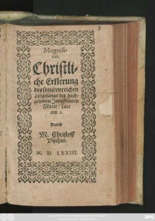 Magnifi=||cat.|| Christli=||che Erklerung || des freudenreichen || Lobgesangs der hoch=||gelobten Jungfrawen || Marie/ Luce || am 1.|| Durch || M. Christoff || Vischer.||