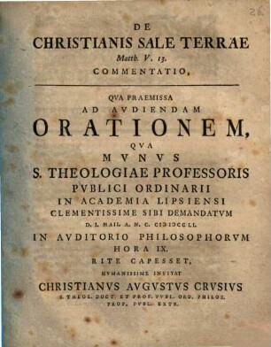 De Christianis sale terrae, Matth. V, 13 commentatio : qua praemissa ad audiendam orationem, qua munus S. Theologiae Professoris publici ordinarii in Academia Lipsiensi ... sibi demandatum ... rite capesset, humanissime invitat Christianus Augustus Crusius ...