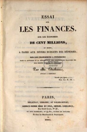 Essai sur les finances, sur les économies de cent millions, au moins, à faire aux divers budgets des dépenses; sur les changemens à introduire dans la division et la répartition des différentes branches de nos impôts directs ou indirects