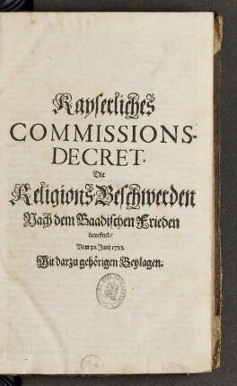Kayserliches Commissions-Decret Die Religions-Beschwerden Nach dem Baadischen Frieden betreffend : Vom 30. Junii 1722. Mit darzu gehörigen Beylagen
