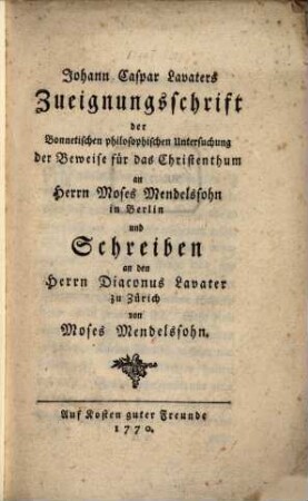 Johann Caspar Lavaters Zueignungsschrift der Bonnetischen philosophischen Untersuchung der Beweise für das Christenthum an Herrn Moses Mendelssohn in Berlin und Schreiben an den Herrn Diaconus Lavater zu Zürich von Moses Mendelssohn