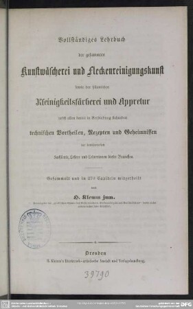 Vollständiges Lehrbuch der gesammten Kunstwäscherei und Fleckenreinigungskunst : sowie der häuslichen Kleinigkeitsfärberei und Appretur nebst allen damit in Verbindung stehenden technischen Vortheilen, Rezepten u. Geheimnissen ...
