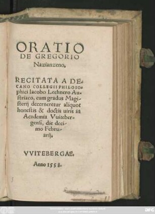 ORATIO || DE GREGORIO || NAZIANZENO.|| RECITATA A DE=||CANO COLLEGII PHILOSO=||phici Iacobo Lechnero Au=||striaco, cum gradus Magi-||sterij decerneretur aliquot || honestis & doctis uiris in || Academia Vuiteber=||gensi, die deci-||mo Febru-||arij.||