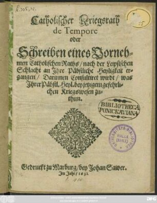 Catholischer Kriegsrath de Tempore oder Schreiben eines Vornehmen Catholischen Raths/ nach der Leipsischen Schlacht an Ihre Päbstliche Heyligkeit ergangen : Darinnen Consultiret wirdt/ was Ihrer Päbstl. Heyl. bey jetzigem gefehrlichen Kriegswesen zuthun ; [Datum Dillingen Anno 1631. Den 28. Septembris.]
