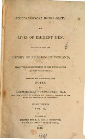Ecclesiastical Biography or Lives of Eminent Men : connected with the history of Religion in England from the comencement of the Reformation to the Revolution ; selected and illustrated with Notes ; in six Volumes, 6