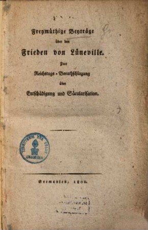Freymüthige Beyträge über den Frieden von Lüneville : zur Reichstags-Berathschlagung über Entschädigung und Säcularisation