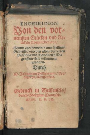 ENCHIRIDION || Von den vor=||nemsten Stücken vnd Ar=||tickeln Christlicher lahr/|| Grund vnd beweis/ aus heiliger || Schrifft/ vnd den alten bewerten || Patribus vnd Concilien/ Mit || grossem vleis zusammen || gezogen.|| Durch || M. Johannem Pollicarium/ Pre=||diger zu Weissenfels.||