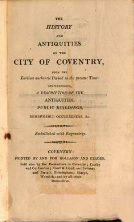 The History and Antiquities of the City of Coventry : from the Earliest authentic Period to the present Time ; comprehending a Description of the Antiquities, Public Buildings, remarkable Occurrences ... ; Embellished with Engravings