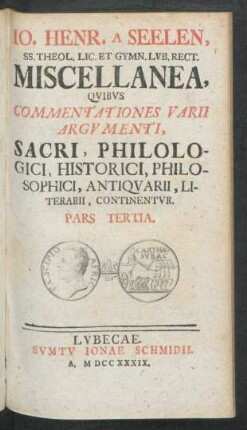 Ps. 3: Io. Henr. A Seelen, SS. Theol. Lic. Et Gymn. Lvb. Rect. Miscellanea, Qvibvs Commentationes Varii Argvmenti, Sacri, Philologici, Historici, Philosophici, Antiqvarii, Literarii, Continentvr : Miscellanea, quibus commentationes varii argumenti, sacri, philologici, historici, philosophici, antiquarii, litterarii continentur