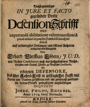 Höchst-gemüßigte In Jure Et Facto gegründete Dritte Defension-Schrifft Pro impetrandâ absolutione vel extraordinariâ poenâ mitiori in puncto fratricidii inculpati dolosi auff inständigstes Verlangen, und öffteres Anhalten