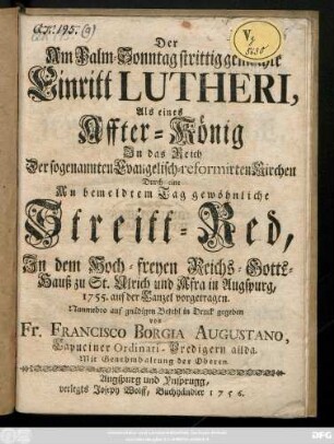 Der Am Palm-Sonntag strittig gemachte Eintritt Lutheri, Als eines Affter-Koenig Jn das Reich Der sogenannten Evangelisch-reformirten Kirchen : Durch eine ... Streitt-Red, ... in Augspurg 1755. auf der Canzel vorgetragen