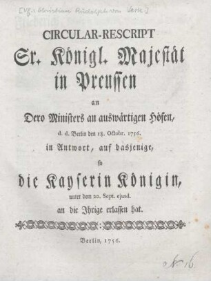 Circular-Rescript Sr. Königl. Majestät in Preussen an Dero Ministers an auswärtigen Höfen, d. d. Berlin den 18. Octobr. 1756 in Antwort, auf dasjenige, so die Kayserin Königin, unter dem 20. Sept. ejusd. an die Ihrige erlassen hat
