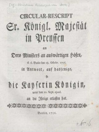 Circular-Rescript Sr. Königl. Majestät in Preussen an Dero Ministers an auswärtigen Höfen, d. d. Berlin den 18. Octobr. 1756 in Antwort, auf dasjenige, so die Kayserin Königin, unter dem 20. Sept. ejusd. an die Ihrige erlassen hat