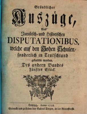 Gründlicher Auszüge, aus juristisch- und historischen Disputationibus, welche auf den hohen Schulen sonderlich in Deutschland gehalten worden ... Stück. 2,5. 1738