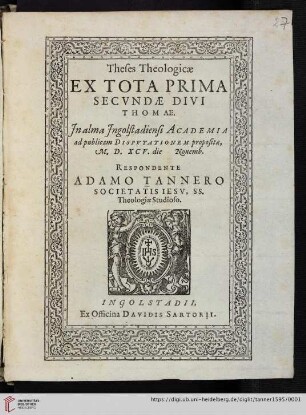 Theses Theologicæ Ex Tota Prima Secvndæ Divi Thomæ : In alma Ingolstadiensi Academia ad publicam Dispvtationem propositæ, M.D.XCV. die [ ] Nouemb. Respondente Adamo Tannero Societatis Iesv, SS. Theologiæ Studioso
