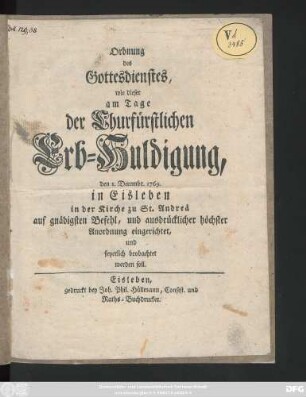 Ordnung des Gottesdienstes, wie dieser am Tage der Churfürstlichen Erb-Huldigung, den 1. Decembr. 1769. In Eisleben in der Kirche zu St. Andreä auf gnädigsten Befehl, und ausdrücklicher höchster Anordnung eingerichtet, und feyerlich beobachtet werden soll