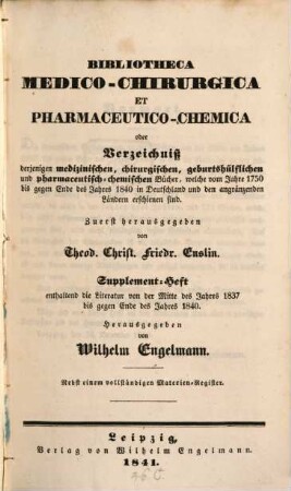 Bibliotheca medico-chirurgica et pharmaceutico-chemica oder Verzeichniß derjenigen medizinischen, chirurgischen, geburtshülflichen und pharmazeutisch-chemischen Bücher, welche vom Jahre 1750 bis zur Mitte des Jahres 1837 in Deutschland erschienen sind, [2]. Supplement-Heft, enthaltend die Literatur von der Mitte des Jahres 1837 bis gegen Ende des Jahres 1840