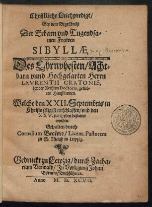 Christliche Leichpredigt/|| Bey dem Begräbnüß || Der ... || Frawen || SIBYLLAE,|| Des ... || Herrn || LAVRENTII CRATONIS,|| beyder Rechten Doctoris ... || Haußfrawen.|| Welche den XXII. Septembris ... || ist entschlaffen/ vnd den || XXV. ... bestattet || worden.|| Gehalten durch || Cornelium Beckern/ Licent. Pastorem || zu S. Niclaß in Leipzig.||