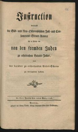 Instruction wonach die Süd- und Neu-Ostpreußischen Zoll- und Consumtions-Steuer-Aemter sich in Absicht des von den fremden Juden zu erhebenden Geleits-Zolles, und der darüber zu ertheilenden Geleit-Scheine zu verhalten haben : De Dato Berlin den 12ten März 1798