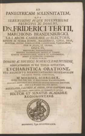 Ad Panegyricam Solennitatem, Qua ... Dn. Friderici Tertii, Marchionis Brandenburgici ... Et Electoris ... In Has Terras Adventum, Eucharistica Oratione ... M. Michael Schreiber ... Publico Universitatis Nomine Gratulabundus Excipiet, Die Maii A.C. In Audit. Mai. ... Maecenates, Fautores Ac Amicos, Cives Cumprimis Suos ... Invitat Rector Et Senatus Academiae Regiomontanae : [P.P. Die Maii Anno 1698.]