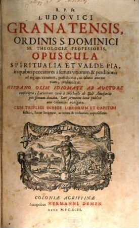 R. P. Fr. Ludovici Granatensis, Ordinis S. Dominici SS. Theologiae Professoris, Opuscula Spiritualia Et Valde Pia, in quibus peccatores à semita vitiorum & perditionis ad regiam virtutum, perfectionis, ac salutis aeternae viam, perducuntur