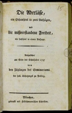 Die Aderlässe : ein Schauspiel in zwei Aufzügen, und die mißverstandene Freiheit, ein Lustspiel in einem Aufzuge ; Aufgeführt am Ende des Schuljahrs 1797 von den Zöglingen des Seminariums der heil. Schutzengel zu Polling