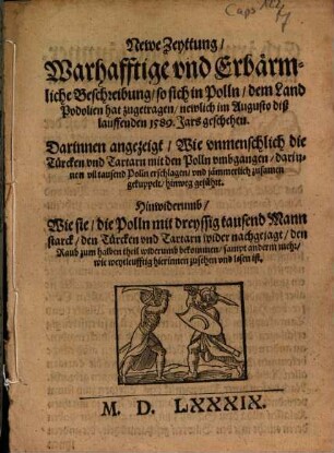 Newe Zeyttung, Warhafftige vnd Erbärmliche Beschreibung, so sich in Polln, dem Land Podolien hat zugetragen, newlich im Augusto diß lauffenden 1589. Jars geschehen : Darinnen angezeigt, Wie vnmenschlich die Türcken vnd Tartarn mit den Polln vmbgangen ...