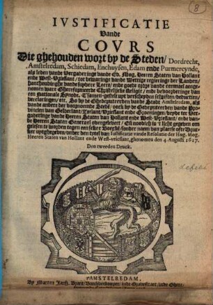 Iustificatie Vande Cours Die ghehouden wort by de Steden, Dordrecht, Amstelredam, Schiedam, Enchuysen, Edam ende Purmereynde, als leden vande Vergaderinge vande Ed. Mog. Heeren Staten van Hollant ende West-Vrieslant, tot bewaringe vande Wettige regieringe der Landen, hanthoudinghe vande suyvere Leere, ..., ghenomen den 4. Augusti 1617