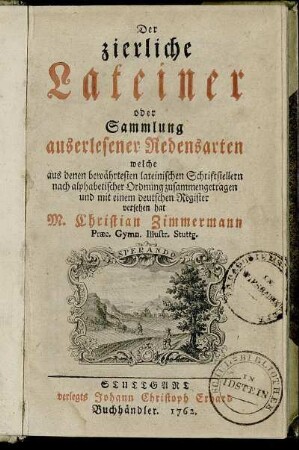 Der zierliche Lateiner oder Sammlung auserlesener Redensarten welche aus denen bewährtesten lateinischen Schriftstellern nach alphabetischer Ordnung zusammengetragen und mit einem deutschen Register versehen hat M. Christian Zimmermann Præc. Gymn. Illustr. Stuttg.