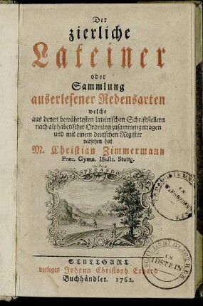 Der zierliche Lateiner oder Sammlung auserlesener Redensarten welche aus denen bewährtesten lateinischen Schriftstellern nach alphabetischer Ordnung zusammengetragen und mit einem deutschen Register versehen hat M. Christian Zimmermann Præc. Gymn. Illustr. Stuttg.