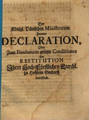 Der Königl. Dänischen Ministrorum Fernere Declaration, Oder Zum Fundament gesetzte Conditiones Die Restitution Ihrer Hoch-Fürstlichen Durchl. zu Holstein Gottorff betreffend