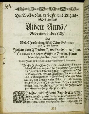 Der Woll-Edlen/ viel Ehr- und Tugendreichen Frawen Alheit Annä/ Geborne von der Lith/ Des Woll-Ehrwürdigen/ Woll-Edlen/ Gestrengen und Vesten Herren Johan von Jssendorff/ weiland vornehmen Canonici des hohen Stiffts in Bremen/ hinterlassenen hochbetrübten Fraw Wittiben/ Meiner Insonders Ehrengeneigten/ wollgewogenen Gönnerinnen. [...]
